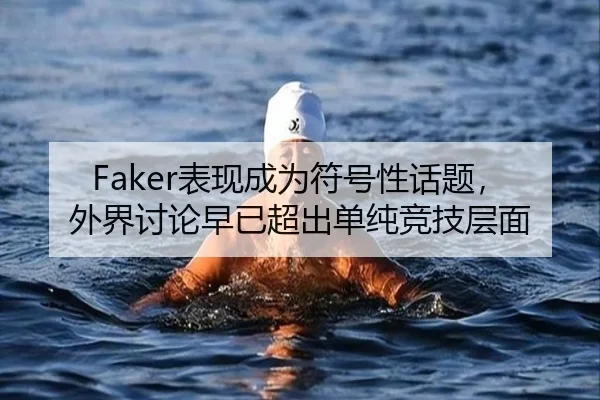 Faker表现成为符号性话题，外界讨论早已超出单纯竞技层面
